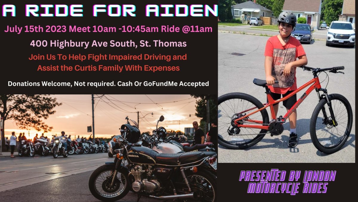 A Ride for Aiden, put together by London Motorcycle Rides, is planned to start at 10 a.m. Saturday, at the plaza at Highbury Avenue and Ron McNeil Line, with riders leaving at 11:15 a.m.